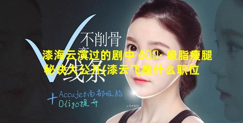 漆海云演过的剧中 🌷 吸脂瘦腿秘诀大公开(漆云飞是什么职位 🐟 )